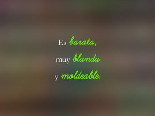 Es barata,
muy blanda
y moldeable.
 