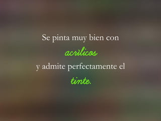 Se pinta muy bien con
acrílicos
y admite perfectamente el
tinte.
 