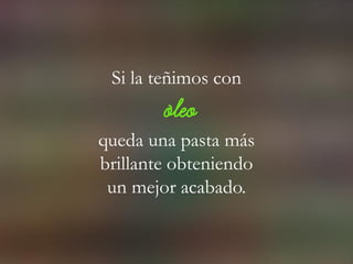 Si la teñimos con
óleo
queda una pasta más
brillante obteniendo
un mejor acabado.
 
