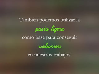 También podemos utilizar la
pasta ligera
como base para conseguir
volumen
en nuestros trabajos.
 