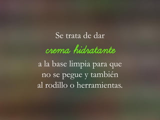Se trata de dar
crema hidratante
a la base limpia para que
no se pegue y también
al rodillo o herramientas.
 