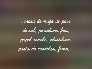 …masa de miga de pan,
de sal, porcelana fría,
papel maché, plastilina,
pasta de modelar, fimo,....
 