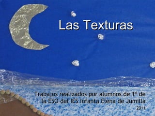 Las Texturas Trabajos realizados por alumnos de 1º de la ESO del IES Infanta Elena de Jumilla 2011 Las Texturas 