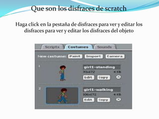 Que son los disfraces de scratch
Haga click en la pestaña de disfraces para ver y editar los
disfraces para ver y editar los disfraces del objeto
 