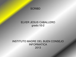 SCRIBD




     ELVER JESUS CABALLERO
            grado:10-2




INSTITUTO MADRE DEL BUEN CONSEJO
           INFORMATICA
               2013
 