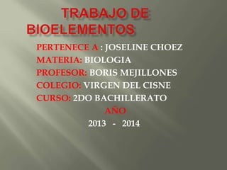 PERTENECE A : JOSELINE CHOEZ
MATERIA: BIOLOGIA
PROFESOR: BORIS MEJILLONES
COLEGIO: VIRGEN DEL CISNE
CURSO: 2DO BACHILLERATO
AÑO
2013 - 2014
 