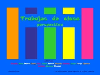 Trabajos  de  clase perspectiva ARTISTAS:   Claudia,   Mara,   Marta,   Carlos,   Cris,   Sergio,   Martín,   Ricardo,   Daniela,  Javier,   Diego,  Carmen   Andrea,   Adriana,  Elisabet   
