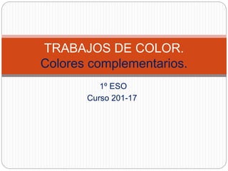 1º ESO
Curso 201-17
TRABAJOS DE COLOR.
Colores complementarios.
 