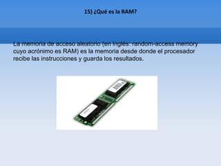 15) ¿Qué es la RAM?




La memoria de acceso aleatorio (en inglés: random-access memory
cuyo acrónimo es RAM) es la memoria desde donde el procesador
recibe las instrucciones y guarda los resultados.
 