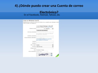 4) ¿Dónde puedo crear una Cuenta de correo
                    Electrónico?
     En el Facebook, Hotmail, Yahool, etc
 
