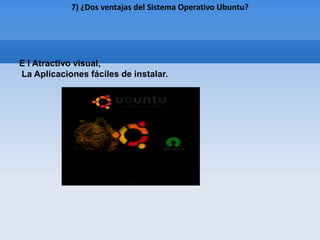 7) ¿Dos ventajas del Sistema Operativo Ubuntu?




E l Atractivo visual,
La Aplicaciones fáciles de instalar.
 
