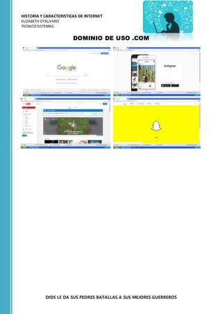 HISTORIA Y CARACTERISTICAS DE INTERNET
ELIZABETH OTALVARO
TECNICOSISTEMAS.
DIOS LE DA SUS PEORES BATALLAS A SUS MEJORES GUERREROS
DOMINIO DE USO .COM
 