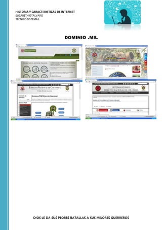 HISTORIA Y CARACTERISTICAS DE INTERNET
ELIZABETH OTALVARO
TECNICOSISTEMAS.
DIOS LE DA SUS PEORES BATALLAS A SUS MEJORES GUERREROS
DOMINIO .MIL
 