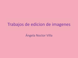 Trabajos de edicion de imagenes
Ángela Noctor Villa
 