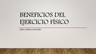BENEFICIOS DEL
EJERCICIO FÍSICO
ERICK CARRILLO DOLORES
 
