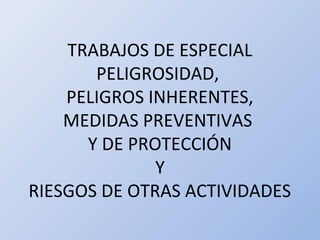 TRABAJOS DE ESPECIAL
PELIGROSIDAD,
PELIGROS INHERENTES,
MEDIDAS PREVENTIVAS
Y DE PROTECCIÓN
Y
RIESGOS DE OTRAS ACTIVIDADES
 
