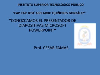 INSTITUTO SUPERIOR TECNOLÓGICO PÚBLICO “CAP. FAP. JOSÉ ABELARDO QUIÑONES GONZÁLEZ” “CONOZCAMOS EL PRESENTADOR DE DIAPOSITIVAS MICROSOFT POWERPOINT“ Prof. CESAR FAMAS  