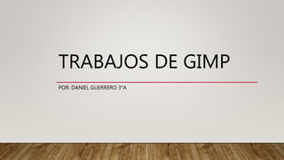 TRABAJOS DE GIMP
POR: DANIEL GUERRERO 3°A
 