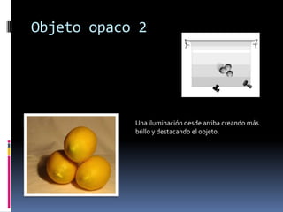 Objeto opaco 2




            Una iluminación desde arriba creando más
            brillo y destacando el objeto.
 