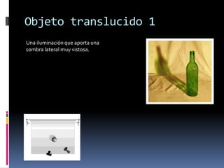 Objeto translucido 1
Una iluminación que aporta una
sombra lateral muy vistosa.
 