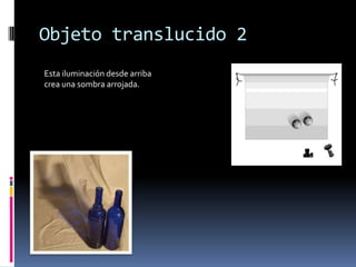 Objeto translucido 2
Esta iluminación desde arriba
crea una sombra arrojada.
 