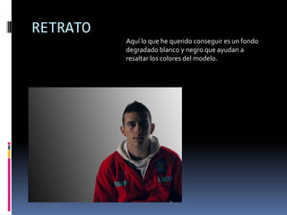 RETRATO
          Aquí lo que he querido conseguir es un fondo
          degradado blanco y negro que ayudan a
          resaltar los colores del modelo.
 