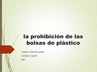 la prohibición de las
bolsas de plástico
Fabian orlando parra
Cristian castro
801
 