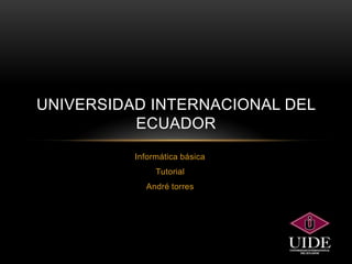 Informática básica
Tutorial
André torres
UNIVERSIDAD INTERNACIONAL DEL
ECUADOR
 
