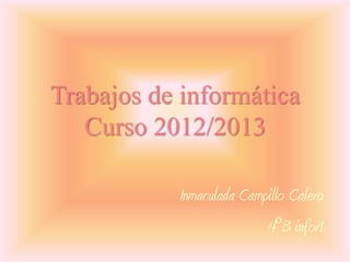 Trabajos de informática
Curso 2012/2013
Inmaculada Campillo Calero
4ºB infor1
 