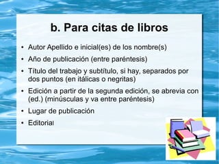 Fuentes de Información:
Normas APA
Las normas APA es un conjunto de
estándares creados por la American
Psychological Association con la finalidad de
unificar la forma de presentación de trabajos
escritos a nivel internacional, diseñadas
especialmente para proyectos de grado o
cualquier tipo de documentos de
investigación.
 