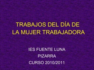 TRABAJOS DEL DÍA DE  LA MUJER TRABAJADORA IES FUENTE LUNA PIZARRA CURSO 2010/2011 