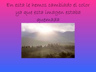 En esta le hemos cambiado el color ya que esta imagen estaba quemada 