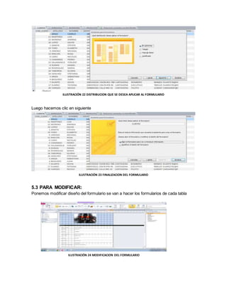 ILUSTRACIÓN 22 DISTRIBUCION QUE SE DESEA APLICAR AL FORMULARIO 
Luego hacemos clic en siguiente 
ILUSTRACIÓN 23 FINALIZACION DEL FORMULARIO 
5.3 PARA MODIFICAR: 
Ponemos modificar diseño del formulario se van a hacer los formularios de cada tabla 
ILUSTRACIÓN 24 MODIFICACION DEL FORMULARIO 
 