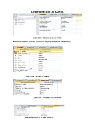 3. PROPIEDADES DE LOS CAMPOS: 
ILUSTRACIÓN 6 PROPIEDADAES DE LOS CAMPOS 
Podemos insertar, eliminar o cambiar las propiedades de cada campo 
ILUSTRACIÓN 7 OPCIONES DE LAS FILAS 
ILUSTRACIÓN 8 DATOS DE LA TABLA INVETARIO 
ILUSTRACIÓN 9 DATOS DE LA TABLA PRODUCTO 
 