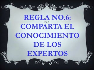 REGLA NO.6: COMPARTA EL CONOCIMIENTO DE LOS EXPERTOS