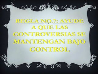 REGLA NO.7: AYUDE A QUE LAS CONTROVERSIAS SE MANTENGAN BAJO CONTROL