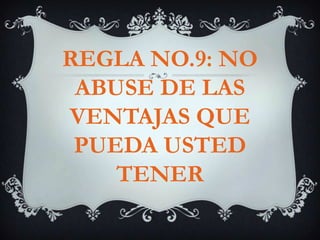 REGLA NO.9: NO ABUSE DE LAS VENTAJAS QUE PUEDA USTED TENER