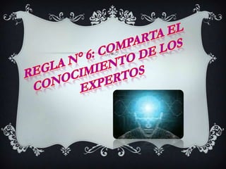 REGLA N° 6: COMPARTA EL CONOCIMIENTO DE LOS EXPERTOS