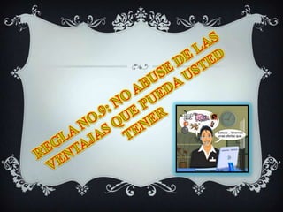 REGLA NO.9: NO ABUSE DE LAS VENTAJAS QUE PUEDA USTED TENER