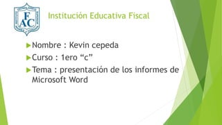 Institución Educativa Fiscal
Nombre : Kevin cepeda
Curso : 1ero “c”
Tema : presentación de los informes de
Microsoft Word
 