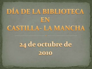 DÍA DE LA BIBLIOTECA  EN  CASTILLA- LA MANCHA 24 de octubre de 2010 