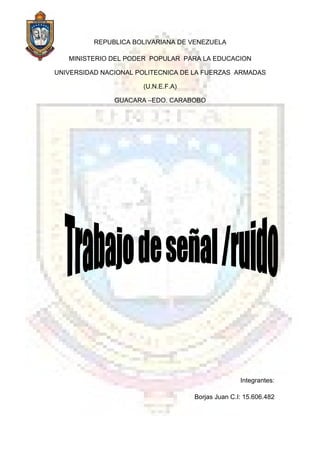 REPUBLICA BOLIVARIANA DE VENEZUELA

   MINISTERIO DEL PODER POPULAR PARA LA EDUCACION

UNIVERSIDAD NACIONAL POLITECNICA DE LA FUERZAS ARMADAS

                      (U.N.E.F.A)

               GUACARA –EDO. CARABOBO




                                                   Integrantes:

                                    Borjas Juan C.I: 15.606.482
 
