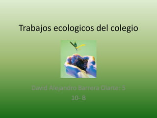 Trabajos ecologicos del colegio




   David Alejandro Barrera Olarte: 5
                10- B
 