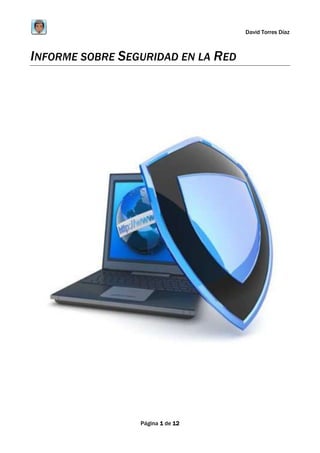 Informe sobre Seguridad en la Red  <br />22860772160                            <br />Índice<br />Falta de Privacidad en Internet<br />Virus/Antivirus<br />Troyanos<br />Spyware/Antispyware<br />Hoaxes<br />Firewall o Cortafuegos<br />Falta de Privacidad en Internet<br />Formas de invadir nuestra privacidad:<br />Scanning o parásitos en la red: Proceso mediante el cual se analiza el estado de los puertos de otro ordenador y te permite acceder al control de este y por lo tanto a su línea, datos, enviar virus… <br />Cookies: Archivos que se almacenan en el ordenador del navegante a petición del servidor de una página. Son considerados una forma de invasión si se ponen a disposición de empresas publicitarias que pueden crear perfiles de usuarios sin que estos sean plenamente conscientes.<br />Insectos en la Web: Grafico de una Web o un e-mail que permiten saber quien está leyendo el mensaje de la Web o el e-mail, es decir permite un seguimiento de los usuarios en Internet. Son utilizados fundamentalmente para la publicidad.<br />Software de espionaje: Programan que rastrean el ordenador del usuario y pueden enviarle posteriormente la información al atacante.<br />Otras amenazas<br />- Apropiación indebida de las claves mediante programas, que prueban miles de combinaciones.<br />- Secuestro de IP, webs, dominios, sesiones, navegador, módems y puertas traseras, lo que permite manipular ciertas partes del ordenador, dificultar la navegación o introducir virus.<br />- Robos de identidad, habitualmente para realizar fraudes o tareas de espionaje.<br />Virus y Antivirus<br />¿Qué es un virus?<br />Los Virus informáticos son programas de ordenador que se reproducen a sí mismos e interfieren con el hardware de una computadora o con su sistema operativo (el software básico que controla la computadora). Los virus están diseñados para reproducirse y evitar su detección. Como cualquier otro programa informático, un virus debe ser ejecutado para que funcione: es decir, el ordenador debe cargar el virus desde la memoria del ordenador y seguir sus instrucciones. Estas instrucciones se conocen como carga activa del virus. La carga activa puede trastornar o modificar archivos de datos, presentar un determinado mensaje o provocar fallos en el sistema operativo.<br />Existen otros programas informáticos nocivos similares a los virus, pero que no cumplen ambos requisitos de reproducirse y eludir su detección. Estos programas se dividen en tres categorías: Caballos de Troya, bombas lógicas y gusanos. Un caballo de Troya aparenta ser algo interesante e inocuo, por ejemplo un juego, pero cuando se ejecuta puede tener efectos dañinos. Una bomba lógica libera su carga activa cuando se cumple una condición determinada, como cuando se alcanza una fecha u hora determinada o cuando se teclea una combinación de letras. Un gusano se limita a reproducirse, pero puede ocupar memoria de la computadora y hacer que sus procesos vayan más lentos.<br />Algunas de las características de estos agentes víricos:<br />Son programas de computadora: En informática programa es sinónimo de Software, es decir el conjunto de instrucciones que ejecuta un ordenador o computadora.<br />Es dañino: Un virus informático siempre causa daños en el sistema que infecta, pero vale aclarar que el hacer daño no significa que valla a romper algo. El daño puede ser implícito cuando lo que se busca es destruir o alterar información o pueden ser situaciones con efectos negativos para la computadora, como consumo de memoria principal, tiempo de procesador.<br />Es auto reproductor: La característica más importante de este tipo de programas es la de crear copias de sí mismos, cosa que ningún otro programa convencional hace. Imaginemos que si todos tuvieran esta capacidad podríamos instalar un procesador de textos y un par de días más tarde tendríamos tres de ellos o más.<br />Es subrepticio: Esto significa que utilizará varias técnicas para evitar que el usuario se de cuenta de su presencia. La primera medida es tener un tamaño reducido para poder disimularse a primera vista. Puede llegar a manipular el resultado de una petición al sistema operativo de mostrar el tamaño del archivo e incluso todos sus atributos.<br />Las acciones de los virus son diversas, y en su mayoría inofensivas, aunque algunas pueden provocar efectos molestos y, en ciertos, casos un grave daño sobre la información, incluyendo pérdidas de datos. Hay virus que ni siquiera están diseñados para activarse, por lo que sólo ocupan espacio en disco, o en la memoria. Sin embargo, es recomendable y posible evitarlos.<br />¿Cómo saber si tenemos un virus?<br />La mejor forma de detectar un virus es, obviamente con un antivirus, pero en ocasiones los antivirus pueden fallar en la detección. Puede ser que no detectemos nada y aún seguir con problemas. En esos casos quot;
difícilesquot;
, entramos en terreno delicado y ya es conveniente la presencia de un técnico programador. Muchas veces las fallas atribuidas a virus son en realidad fallas de hardware y es muy importante que la persona que verifique el equipo tenga profundos conocimientos de arquitectura de equipos, software, virus, placas de hardware, conflictos de hardware, conflictos de programas entre sí y bugs o fallas conocidas de los programas o por lo menos de los programas más importantes. Las modificaciones del Setup, cambios de configuración de Windows, actualización de drivers, fallas de RAM, instalaciones abortadas, rutinas de programas con errores y aún oscilaciones en la línea de alimentación del equipo pueden generar errores y algunos de estos síntomas. Todos esos aspectos deben ser analizados y descartados para llegar a la conclusión que la falla proviene de un virus no detectado o un virus nuevo aún no incluido en las bases de datos de los antivirus más importantes.<br />Aquí se mencionan algunos de los síntomas posibles:<br />Reducción del espacio libre en la memoria RAM<br />Las operaciones rutinarias se realizan con más lentitud<br />Aparición de programas residentes en memoria desconocidos<br />Tiempos de carga mayores <br />Aparición de mensajes de error no comunes <br />Fallos en la ejecución de los programas<br />¿Qué medidas de protección resultan efectivas?<br />Obviamente, la mejor y más efectiva medida es adquirir un antivirus, mantenerlo actualizado y tratar de mantenerse informado sobre las nuevas técnicas de protección y programación de virus. Gracias a Internet es posible mantenerse al tanto a través de servicios gratuitos y pagos de información y seguridad. Hay innumerables boletines electrónicos de alerta y seguridad que advierten sobre posibles infecciones de mejor o menor calidad. Existen herramientas, puede decirse indispensables para aquellos que tienen conexiones prolongadas a Internet que tienden a proteger al usuario no sólo detectando posibles intrusiones dentro del sistema, sino chequeando constantemente el sistema, a modo de verdaderos escudos de protección. Hay herramientas especiales para ciertos tipos de virus, como por ejemplo protectores especiales contra el Back Oriffice, que certifican la limpieza del sistema o directamente remueven el virus del registro del sistema.<br />¿Qué es un antivirus?<br />Los antivirus son programas cuya función es detectar y eliminar virus informáticos y otros programas peligrosos para los ordenadores llamados malware. <br />Un antivirus compara el código de cada archivo con una BD de los códigos de los virus conocidos, por lo que es importante actualizarla periódicamente a fin de evitar que un virus nuevo no sea detectado. También se les ha agregado funciones avanzadas, como la búsqueda de comportamientos típicos de virus o la verificación contra virus en redes de computadores.<br />Normalmente un antivirus tiene un componente que se carga en memoria y permanece en ella para verificar todos los archivos abiertos, creados, modificados y ejecutados en tiempo real. Es muy común que tengan componentes que revisen los adjuntos de los correos electrónicos salientes y entrantes, así como los scripts y programas que pueden ejecutarse en un navegador web.<br />Síntomas que indican la presencia de Virus:<br />Cambios en la longitud de los programas<br />Cambios en la fecha y/u hora de los archivos<br />Retardos al cargar un programa<br />Operación más lenta del sistema<br />Reducción de la capacidad en memoria y/o disco rígido<br />Sectores defectuosos en los disquetes<br />Mensajes de error inusuales<br />Actividad extraña en la pantalla<br />Fallas en la ejecución de los programas<br />Fallas al bootear el equipo<br />Escrituras fuera de tiempo en el disco<br />Virus más amenazador en América Latina<br />W32.Beagle.AV@mmSegún datos del 12 de noviembre de 2004 es el Virus más amenazador en América Latina. Fue descubierto el viernes 29 de octubre de 2004.<br />W32.Beagle.AV@mm es un gusano de envío masivo de correos electrónicos que también se dispersa a través de los recursos compartidos de la red. El gusano también tiene una funcionalidad de abrir un backdoor en el puerto TCP 81.<br />Symantec Security Response ha elevado a nivel 3 la categoría de esta amenaza viral porque hubo un gran número de envíos del mencionado gusano.<br />Troyanos<br /> ¿Qué es?<br />Se denomina troyano o caballo de troya a un programa malware capaz de alojarse en computadoras y permitir el acceso a usuarios externos, a través de una red local o de Internet, con el fin de recompilar información o controlar remotamente a la máquina de algun usuario, pero sin afectar el funcionamiento de ésta. Un troyano no es estrictamente un virus informático, y la principal diferencia es que los troyanos no propagan la infección a otros sistemas por sí mismos.<br />¿Cómo detectarlo?<br />Otra manera de detectarlos es inspeccionando frecuentemente la lista de procesos activos en memoria en busca de elementos extraños, vigilar accesos a disco innecesarios, etc. La mejor defensa contra los troyanos es no ejecutar nada de lo cual se desconozca el origen y mantener software antivirus actualizado. Es recomendable también instalar algún software anti troyano, de los cuales existen versiones gratis aunque muchas de ellas constituyen a su vez un troyano. Otra solución bastante eficaz contra los troyanos es tener instalado un firewall.<br />Características de los Troyanos<br />Los troyanos están compuestos principalmente por tres programas: un cliente, dividuo, que envía las órdenes que se deben ejecutar en la computadora infectada, un servidor situado en la computadora infectada, que recibe las órdenes del cliente, las ejecuta y casi siempre devuelve un resultado al programa cliente y, por último, un editor del servidor, el cual sirve para modificarlo, protegerlo mediante contraseñas, unirlo a otros programas para que, al abrir el programa también se ejecute el servidor, configurar en que puerto deseamos instalar el servidor, etc.<br />Eliminar troyanos<br />Una de las principales características de los troyanos es que no son visibles para el usuario. Un troyano puede estar ejecutándose en un ordenador durante meses sin que el usuario perciba nada. Esto hace muy difícil su detección y eliminación de forma manual. Algunos patrones para identificarlos son: un programa desconocido se ejecuta al iniciar el ordenador, se crean o borran archivos de forma automática, el ordenador funciona más lento de lo normal, errores en el sistema operativo.<br />Por otro lado los programas antivirus están diseñados para eliminar todo tipo de software malicioso, además de eliminarlos también previenen de nuevas infecciones actuando antes de que el sistema resulte infectado. Es muy recomendable tener siempre un antivirus instalado en el equipo y a ser posible también un firewall.<br />Troyanos más famosos<br />NombreAutorAñoConexiónLenguajeNetBusCarl-Fredrik Neikter1997DirectaBack OrificeSir Dystic1998DirectaBack Orifice 2000Dildog1999DirectaSub7MobMan1999DirectaNuclear RATCaesar2k2003Directa / InversaDelphiBifrostKSV2004Directa / InversaBandookPrinceali2005Directa / InversaC++Poison IvyShapeless2007Inversa<br />Spyware y Antispyware<br />¿Qué es un Spyware?<br />Son Software (programas) que se auto instalan en nuestro ordenador, reduciendo casi a la mitad el funcionamiento del sistema, ya que utiliza la CPU y memoria RAM, su función es recopilar información, la cual se envían a terceras personas sin nuestro consentimiento, con lo que más tarde nos llega ciento de publicidad, otro tipo de spyware son aquellos que nos muestran popus (ventanas emergentes) ya sea cuando iniciamos nuestro navegador o sin acceder a él, mostrándonos en el escritorio montones de popus, las cuales cerramos y vuelven abrirse. En los casos más grabes puede hasta colgarse el ordenador.<br />¿Qué es un Antispyware?<br />El antispyware (en español sería anti-espía), es un programa o aplicación de seguridad, que se dedica especialmente a la protección de la computadora de los programas espías.Es como un antivirus, sólo que no está dedicado a los virus, sino que está dedicado mayormente a los spyware o programas espías, que hoy por hoy abundan en internet.<br />¿Cómo darse cuenta que tienes un Spyware?<br />Cambio de la página de inicio, error en búsqueda del navegador web.<br />Aparición de ventanas quot;
pop-upsquot;
, incluso sin estar conectados y sin tener el navegador abierto, la mayoría uye un nuevo producto).<br />Barras de búsquedas de sitios como la de Alexa, Hotbar, MyWebSearch, FunWeb, etc.. que no se pueden eliminar.<br />Creación de carpetas tanto en el directorio raíz, como en quot;
Archivos de programasquot;
, quot;
Documents and Settingsquot;
 y quot;
WINDOWSquot;
.<br />Modificación de valores de registro.<br />La navegación por la red se hace cada día más lenta, y con más problemas.<br />Aumento notable en el tiempo que se ejecuta en ese momento, alterando el registro con el fin de que el spyware se active a cada inicio. Al hacer click en un vínculo el usuario retorna de nuevo a la misma página que el software espía hace aparecer.<br />Botones que aparecen en la barra de herramientas del navegador y no se pueden infección no propia del sistema, así como un enlace web para descargar un supuesto antispyware.<br />Al acceder a determinados sitios sobre el escritorio se oculta o bloquea tanto el panel de control como los iconos de programas.<br />Denegación de servicios de correo y mensajería instantánea.<br />Hoaxes<br />¿Qué es?<br />Un bulo (en inglés, hoax) o noticia falsa es un intento de hacer creer a un grupo de personas que algo falso es real, el bulo tiene como objetivo el ser divulgado de manera masiva haciendo uso de los medios de comunicación, siendo el más popular de ellos en la actualidad Internet, encontrando su máxima expresión en los foros y en las cadenas de mensajes de los correos electrónicos. No suelen tener fines lucrativos o no son su fin primario y sin embargo pueden llegar a resultar muy destructivos.<br />Es un mensaje de correo electrónico con contenido falso o engañoso y atrayente. Normalmente es distribuido en cadena por sus sucesivos receptores debido a su contenido impactante que parece provenir de una fuente seria y fiable o porque el mismo mensaje pide ser reenviado.<br />¿Cómo detectar un Hoaxes?<br />1. Los bulos son anónimos, no citan fuentes (ya que carecen de las mismas) y no están firmados para evitar repercusiones legales<br />2. Los bulos carecen de fecha de publicación y están redactados de la manera más atemporal posible para que pervivan el máximo tiempo circulando en la red<br />3. Los bulos contienen un gancho para captar la atención del internauta. El éxito del bulo residirá en cuán morboso, monetario, generador de miedo sea su gancho y sobre todo en la manera que encaja con la coyuntura del entorno. <br />Ejemplo Hotmail: Hotmail cerrará sus cuentas. Perdida de contactos y multa de una gran cantidad de dinero — (Gancho de miedo basado en valor monetario)<br />Ejemplo Actimel: Actimel es malo para la salud. Produces L. Casei y dejas de fabricar defensas — (Gancho de miedo basado en la salud)<br />Ejemplo Redbull: Redbull contiene veneno en su composición química — (Gancho de miedo basado en el daño a la salud)<br />Ejemplo Teléfono móvil: Recibes una llamada telefónica en dónde en lugar de un número de teléfono aparece la palabra quot;
INVIABLE!!quot;
. Si aceptas o rechazas la llamada el extorsionador accede a la SIM de tu teléfono, la duplica y la usa para llamar desde la cárcel — (Gancho de miedo basado en ser víctima de una estafa)<br />4. Los bulos están por general escritos en castellano neutro (en el caso de que este sea el idioma utilizado), para facilitar la difusión a nivel internacional.<br />5. Los bulos normalmente contienen una petición de reenvío: Se solicita el reenvío para alertar a otras personas, para evitar mala suerte, para evitar la muerte, o con cualquier otro motivo. El objetivo de esta petición de reenvío reside en captar direcciones IP, crear bases de datos, realizar posteriores campañas de Correo masivo o simplemente difundir la información falsa el máximo posible.<br />Firewall o Cortafuegos<br />¿Qué es un Firewall?<br />Un cortafuegos (firewall en inglés) es una parte de un sistema o una red que está diseñada para bloquear el acceso no autorizado, permitiendo al mismo tiempo comunicaciones autorizadas. Se trata de un dispositivo o conjunto de dispositivos configurados para permitir, limitar, cifrar, descifrar, el tráfico entre los diferentes ámbitos sobre la base de un conjunto de normas y otros criterios.<br />Los cortafuegos pueden ser implementados en hardware o software, o una combinación de ambos. Los cortafuegos se utilizan con frecuencia para evitar que los usuarios de Internet no autorizados tengan acceso a redes privadas conectadas a Internet, especialmente intranets.<br />Tipos de Firewall<br />- Circuito a nivel de pasarela<br />Aplica mecanismos de seguridad cuando una conexión TCP o UDP es establecida. Una vez que la conexión se ha hecho, los paquetes pueden fluir entre los anfitriones sin más control. Permite el establecimiento de una sesión que se origine desde una zona de mayor seguridad hacia una zona de menor seguridad.<br />- Cortafuegos de capa de red o de filtrado de paquetes<br />Funciona a nivel de red (capa 3 del modelo OSI, capa 2 del stack de protocolos TCP/IP) como filtro de paquetes IP. A este nivel se pueden realizar filtros según los distintos campos de los paquetes IP: dirección IP origen, dirección IP destino. A menudo en este tipo de cortafuegos se permiten filtrados según campos de nivel de transporte (capa 3 TCP/IP, capa 4 Modelo OSI), como el puerto origen y destino, o a nivel de enlace de datos (no existe en TCP/IP, capa 2 Modelo OSI) como la dirección MAC.<br />- Cortafuegos personal<br />Es un caso particular de cortafuegos que se instala como software en un computador, filtrando las comunicaciones entre dicho computador y el resto de la red. Se usa por tanto, a nivel personal.<br />