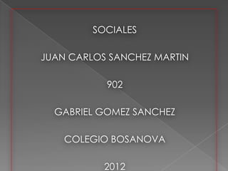 SOCIALES

JUAN CARLOS SANCHEZ MARTIN

           902

  GABRIEL GOMEZ SANCHEZ

    COLEGIO BOSANOVA

           2012
 