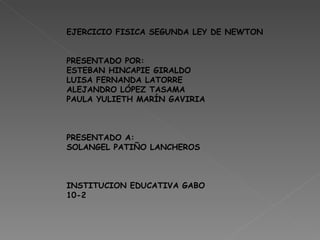 EJERCICIO FISICA SEGUNDA LEY DE NEWTON PRESENTADO POR:  ESTEBAN HINCAPIE GIRALDO LUISA FERNANDA LATORRE ALEJANDRO LÓPEZ TASAMA PAULA YULIETH MARÍN GAVIRIA PRESENTADO A: SOLANGEL PATIÑO LANCHEROS  INSTITUCION EDUCATIVA GABO 10-2 