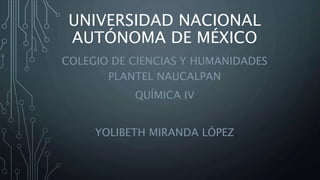 UNIVERSIDAD NACIONAL
AUTÓNOMA DE MÉXICO
COLEGIO DE CIENCIAS Y HUMANIDADES
PLANTEL NAUCALPAN
QUÍMICA IV
YOLIBETH MIRANDA LÓPEZ
 