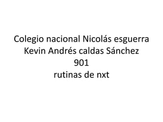 Colegio nacional Nicolás esguerra
Kevin Andrés caldas Sánchez
901
rutinas de nxt
 
