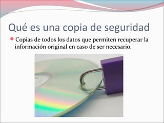 Qué es una copia de seguridad
Copias de todos los datos que permiten recuperar la
información original en caso de ser necesario.
 