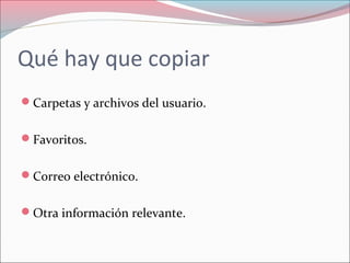 Qué hay que copiar
Carpetas y archivos del usuario.
Favoritos.
Correo electrónico.
Otra información relevante.
 